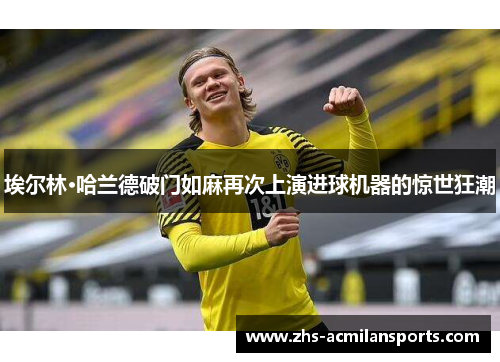 埃尔林·哈兰德破门如麻再次上演进球机器的惊世狂潮