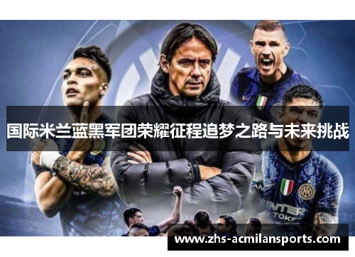 国际米兰蓝黑军团荣耀征程追梦之路与未来挑战