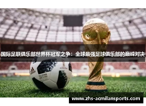 国际足联俱乐部世界杯冠军之争：全球最强足球俱乐部的巅峰对决