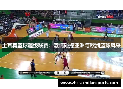 土耳其篮球超级联赛：激情碰撞亚洲与欧洲篮球风采