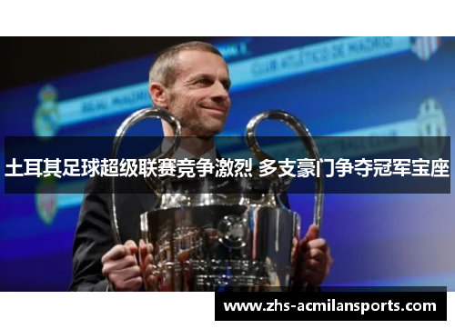 土耳其足球超级联赛竞争激烈 多支豪门争夺冠军宝座