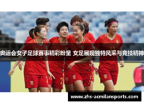 奥运会女子足球赛事精彩纷呈 女足展现独特风采与竞技精神