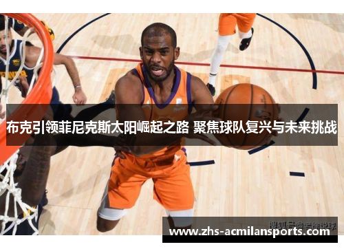 布克引领菲尼克斯太阳崛起之路 聚焦球队复兴与未来挑战