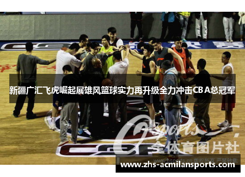 新疆广汇飞虎崛起展雄风篮球实力再升级全力冲击CBA总冠军