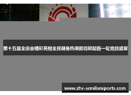 第十五届全运会精彩亮相全民健身热潮即将掀起新一轮竞技盛宴