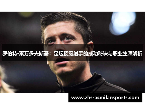 罗伯特·莱万多夫斯基：足坛顶级射手的成功秘诀与职业生涯解析