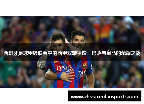 西班牙足球甲级联赛中的西甲双雄争锋：巴萨与皇马的荣耀之战