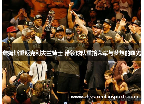 詹姆斯重返克利夫兰骑士 带领球队重拾荣耀与梦想的曙光