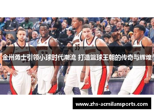 金州勇士引领小球时代潮流 打造篮球王朝的传奇与辉煌
