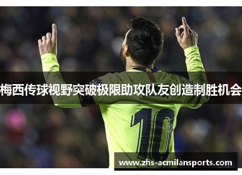 梅西传球视野突破极限助攻队友创造制胜机会