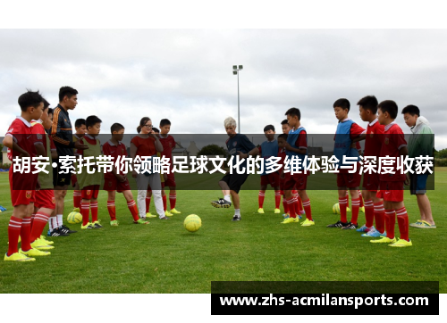 胡安·索托带你领略足球文化的多维体验与深度收获