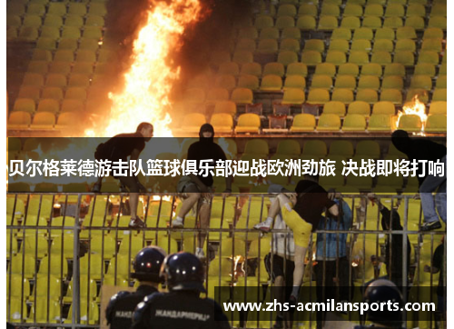 贝尔格莱德游击队篮球俱乐部迎战欧洲劲旅 决战即将打响