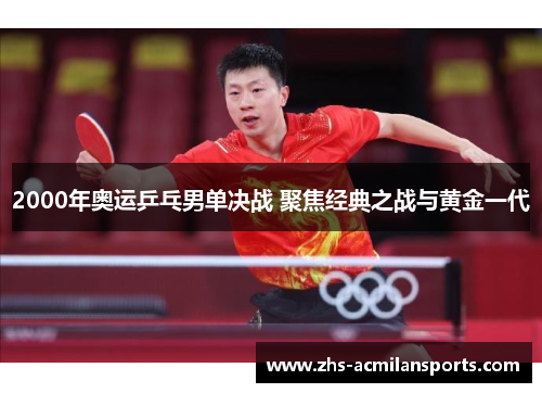 2000年奥运乒乓男单决战 聚焦经典之战与黄金一代